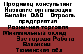 Продавец-консультант › Название организации ­ Билайн, ОАО › Отрасль предприятия ­ Розничная торговля › Минимальный оклад ­ 44 000 - Все города Работа » Вакансии   . Тюменская обл.,Тюмень г.